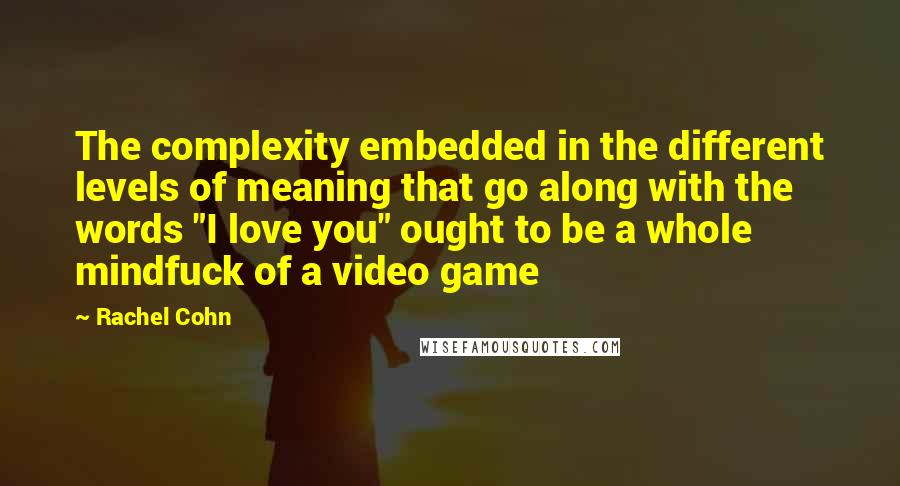 Rachel Cohn Quotes: The complexity embedded in the different levels of meaning that go along with the words "I love you" ought to be a whole mindfuck of a video game