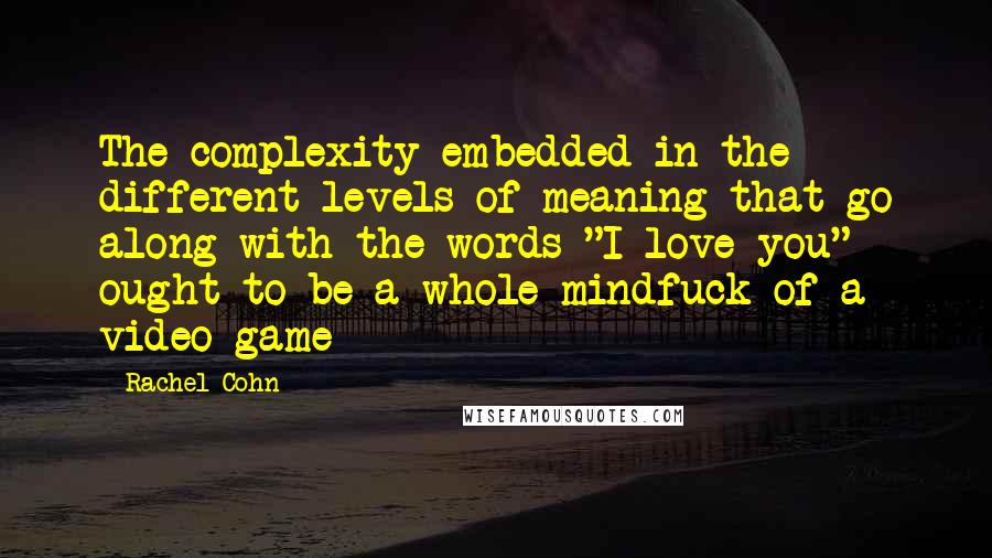 Rachel Cohn Quotes: The complexity embedded in the different levels of meaning that go along with the words "I love you" ought to be a whole mindfuck of a video game