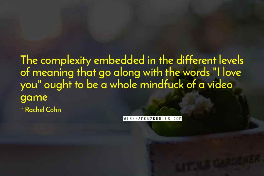 Rachel Cohn Quotes: The complexity embedded in the different levels of meaning that go along with the words "I love you" ought to be a whole mindfuck of a video game