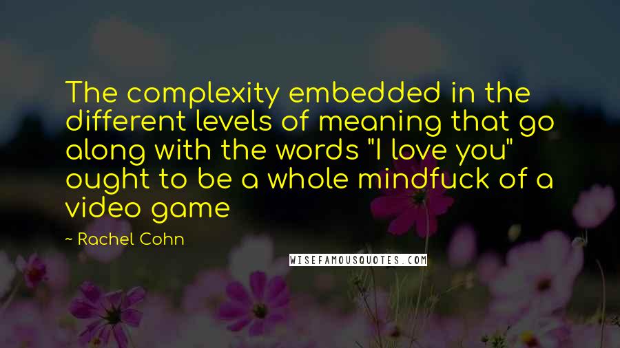 Rachel Cohn Quotes: The complexity embedded in the different levels of meaning that go along with the words "I love you" ought to be a whole mindfuck of a video game