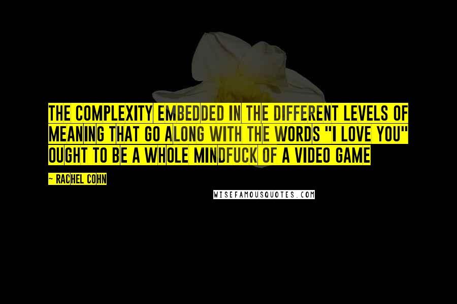 Rachel Cohn Quotes: The complexity embedded in the different levels of meaning that go along with the words "I love you" ought to be a whole mindfuck of a video game