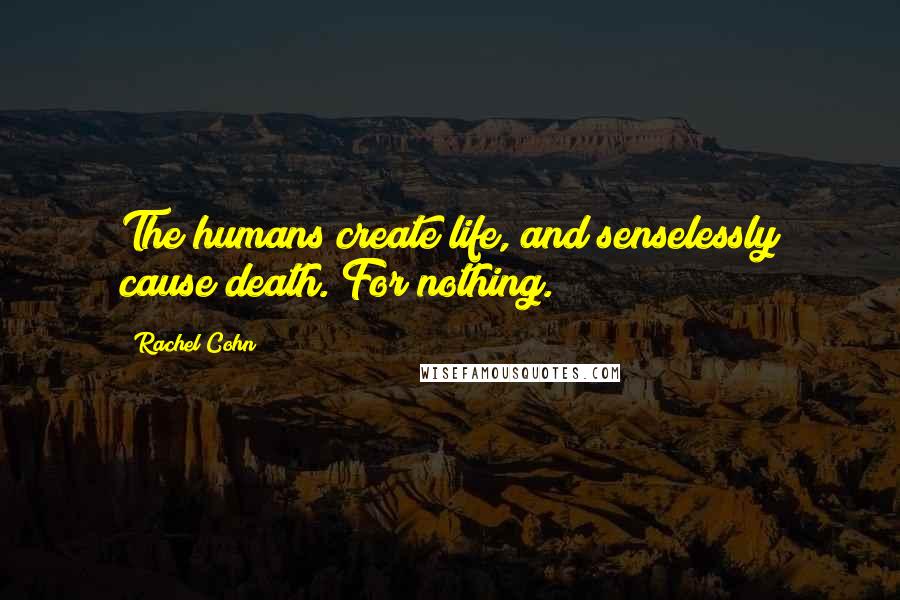 Rachel Cohn Quotes: The humans create life, and senselessly cause death. For nothing.