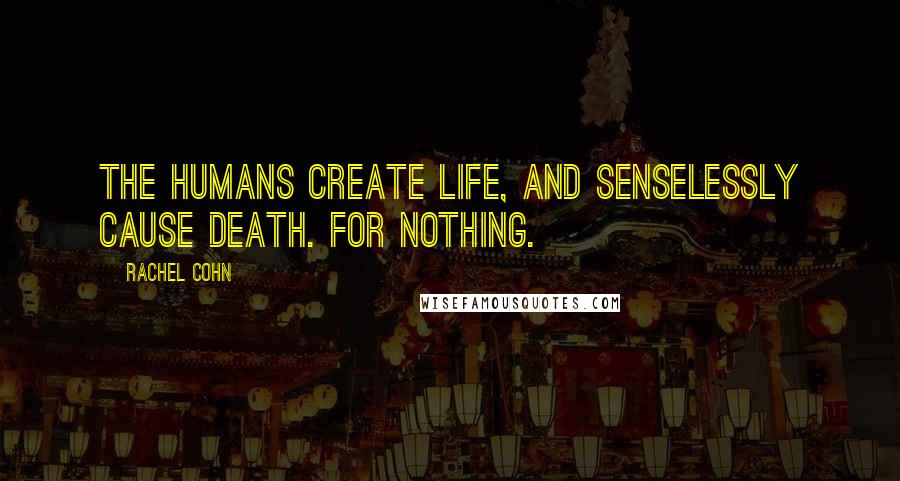 Rachel Cohn Quotes: The humans create life, and senselessly cause death. For nothing.