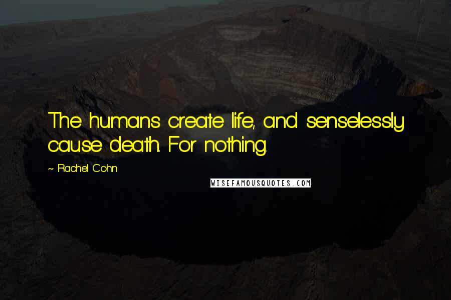 Rachel Cohn Quotes: The humans create life, and senselessly cause death. For nothing.