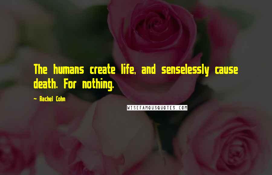 Rachel Cohn Quotes: The humans create life, and senselessly cause death. For nothing.