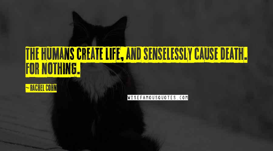Rachel Cohn Quotes: The humans create life, and senselessly cause death. For nothing.