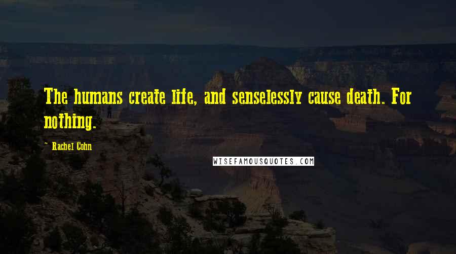 Rachel Cohn Quotes: The humans create life, and senselessly cause death. For nothing.