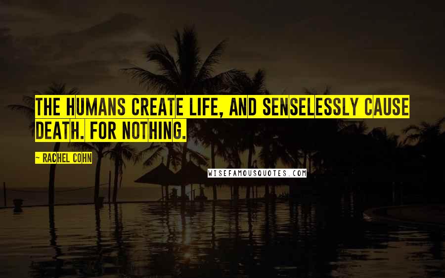 Rachel Cohn Quotes: The humans create life, and senselessly cause death. For nothing.