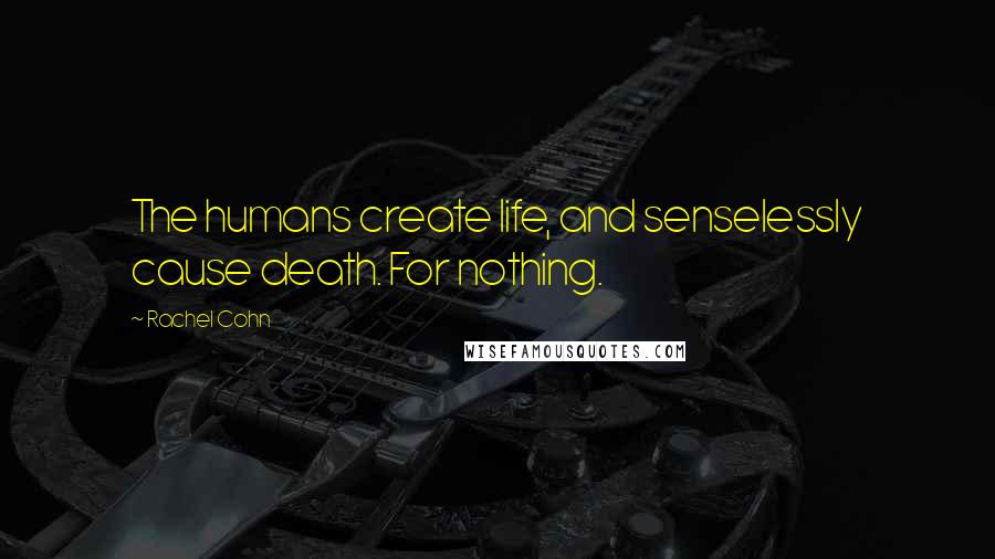 Rachel Cohn Quotes: The humans create life, and senselessly cause death. For nothing.