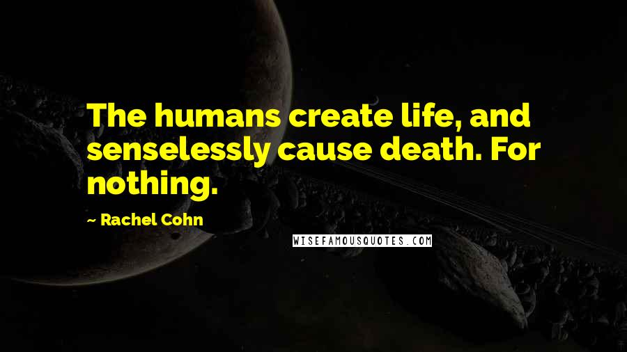 Rachel Cohn Quotes: The humans create life, and senselessly cause death. For nothing.