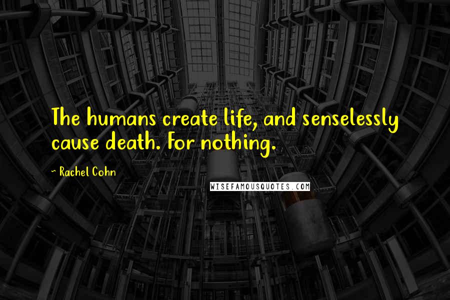 Rachel Cohn Quotes: The humans create life, and senselessly cause death. For nothing.