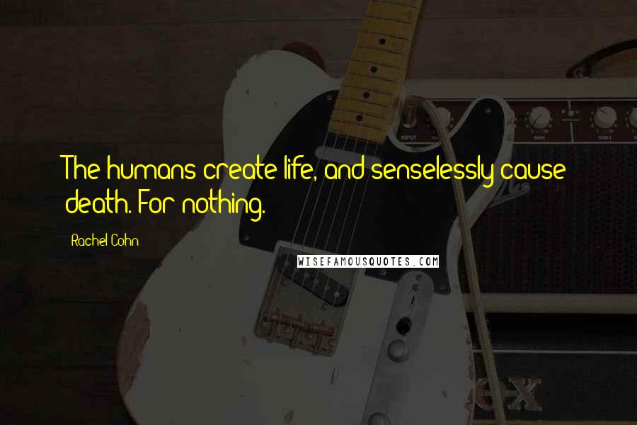 Rachel Cohn Quotes: The humans create life, and senselessly cause death. For nothing.