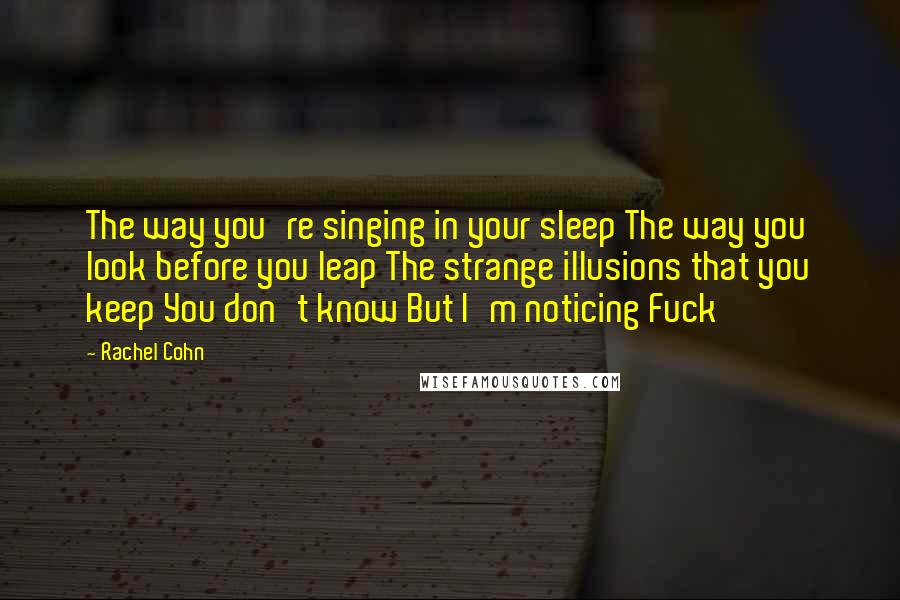 Rachel Cohn Quotes: The way you're singing in your sleep The way you look before you leap The strange illusions that you keep You don't know But I'm noticing Fuck