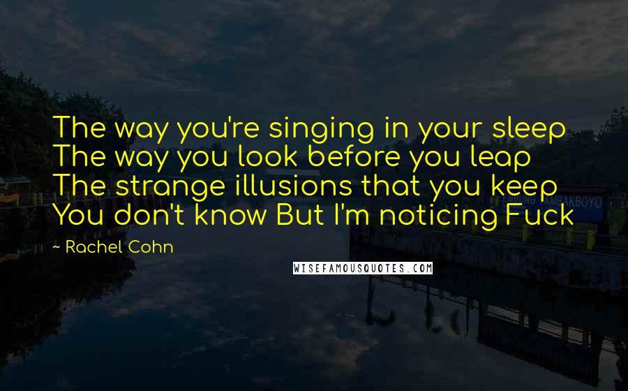 Rachel Cohn Quotes: The way you're singing in your sleep The way you look before you leap The strange illusions that you keep You don't know But I'm noticing Fuck