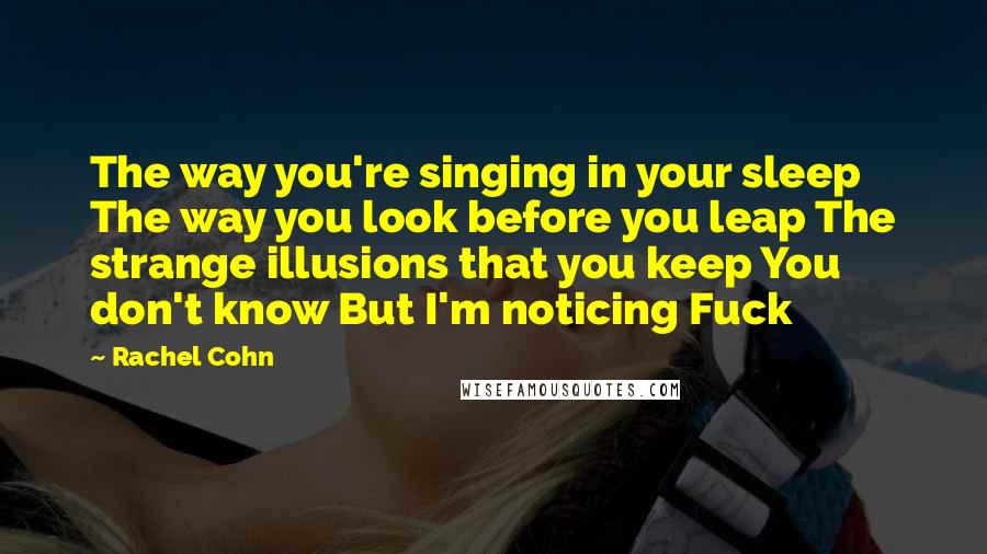 Rachel Cohn Quotes: The way you're singing in your sleep The way you look before you leap The strange illusions that you keep You don't know But I'm noticing Fuck