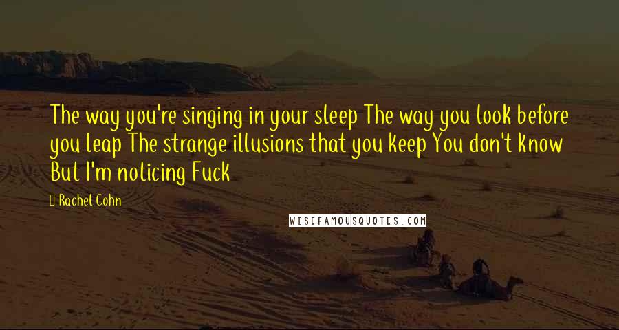 Rachel Cohn Quotes: The way you're singing in your sleep The way you look before you leap The strange illusions that you keep You don't know But I'm noticing Fuck