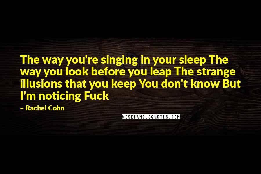 Rachel Cohn Quotes: The way you're singing in your sleep The way you look before you leap The strange illusions that you keep You don't know But I'm noticing Fuck