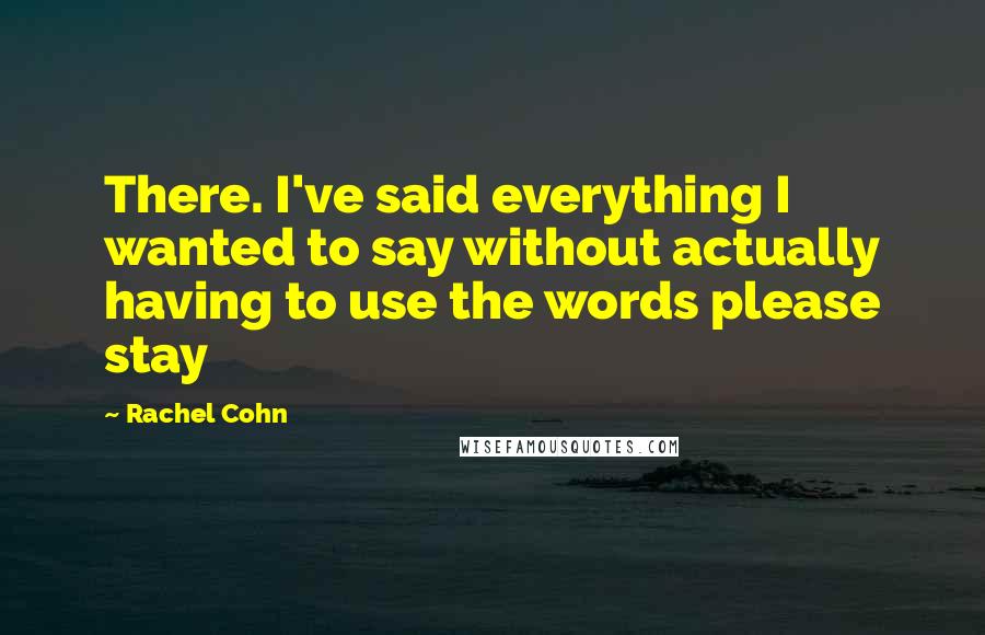 Rachel Cohn Quotes: There. I've said everything I wanted to say without actually having to use the words please stay