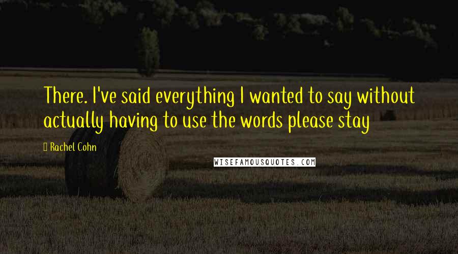 Rachel Cohn Quotes: There. I've said everything I wanted to say without actually having to use the words please stay