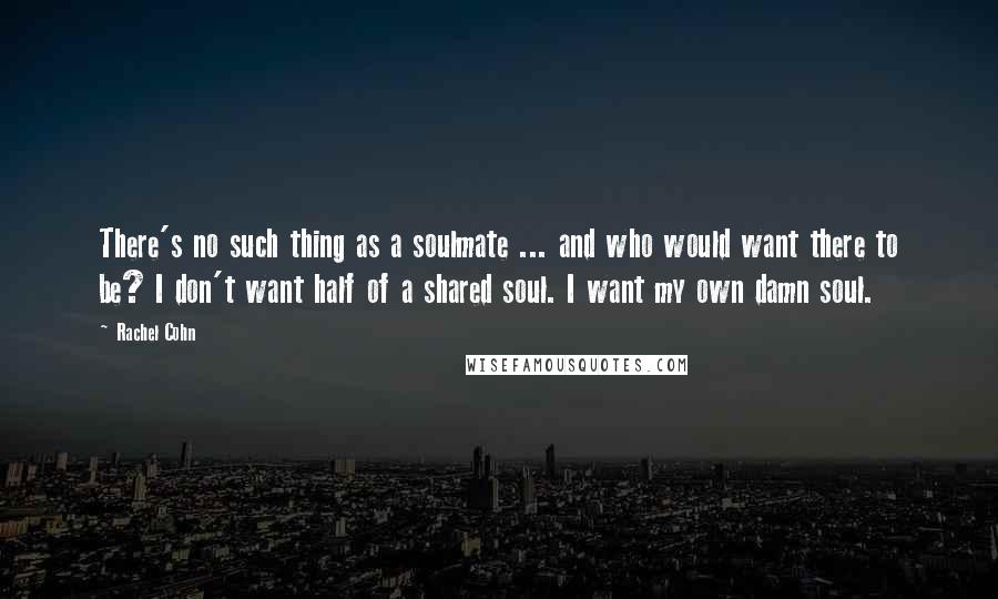 Rachel Cohn Quotes: There's no such thing as a soulmate ... and who would want there to be? I don't want half of a shared soul. I want my own damn soul.