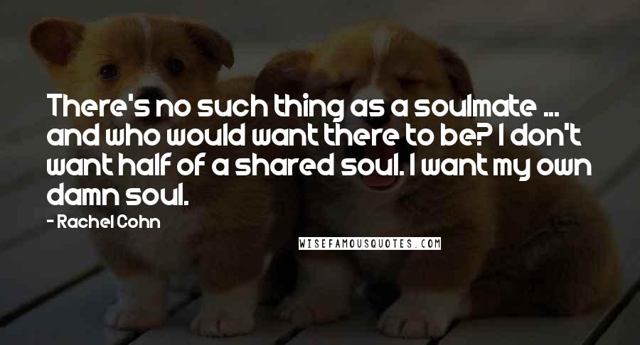 Rachel Cohn Quotes: There's no such thing as a soulmate ... and who would want there to be? I don't want half of a shared soul. I want my own damn soul.