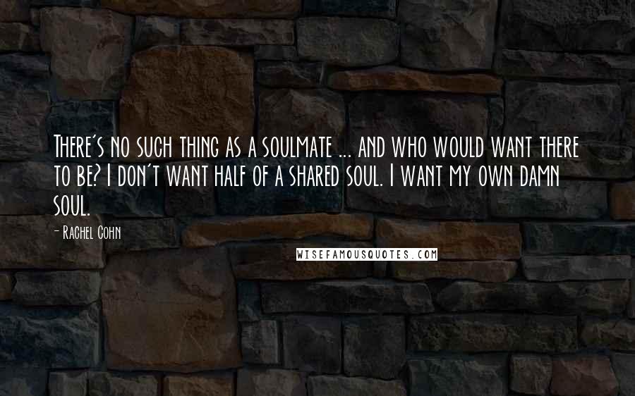 Rachel Cohn Quotes: There's no such thing as a soulmate ... and who would want there to be? I don't want half of a shared soul. I want my own damn soul.