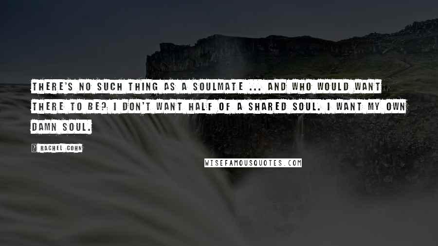 Rachel Cohn Quotes: There's no such thing as a soulmate ... and who would want there to be? I don't want half of a shared soul. I want my own damn soul.