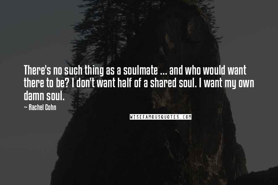 Rachel Cohn Quotes: There's no such thing as a soulmate ... and who would want there to be? I don't want half of a shared soul. I want my own damn soul.