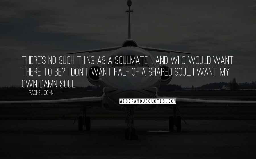 Rachel Cohn Quotes: There's no such thing as a soulmate ... and who would want there to be? I don't want half of a shared soul. I want my own damn soul.