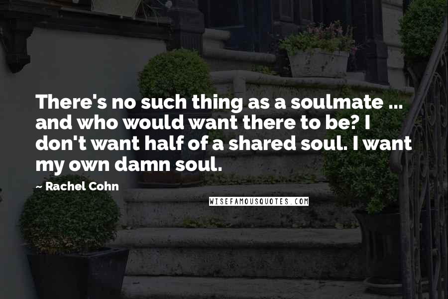 Rachel Cohn Quotes: There's no such thing as a soulmate ... and who would want there to be? I don't want half of a shared soul. I want my own damn soul.