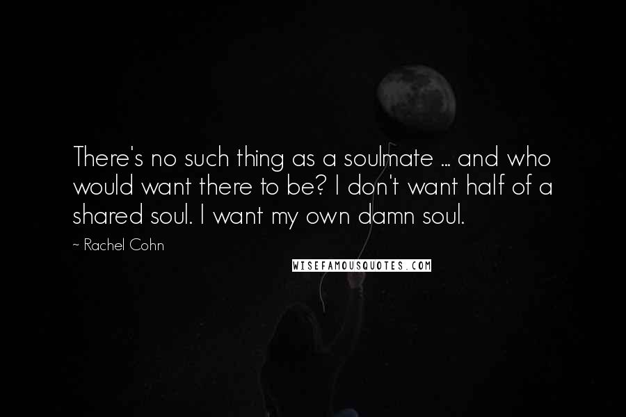 Rachel Cohn Quotes: There's no such thing as a soulmate ... and who would want there to be? I don't want half of a shared soul. I want my own damn soul.