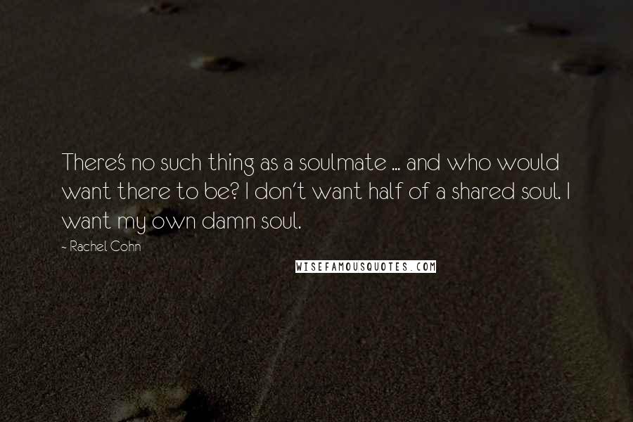 Rachel Cohn Quotes: There's no such thing as a soulmate ... and who would want there to be? I don't want half of a shared soul. I want my own damn soul.
