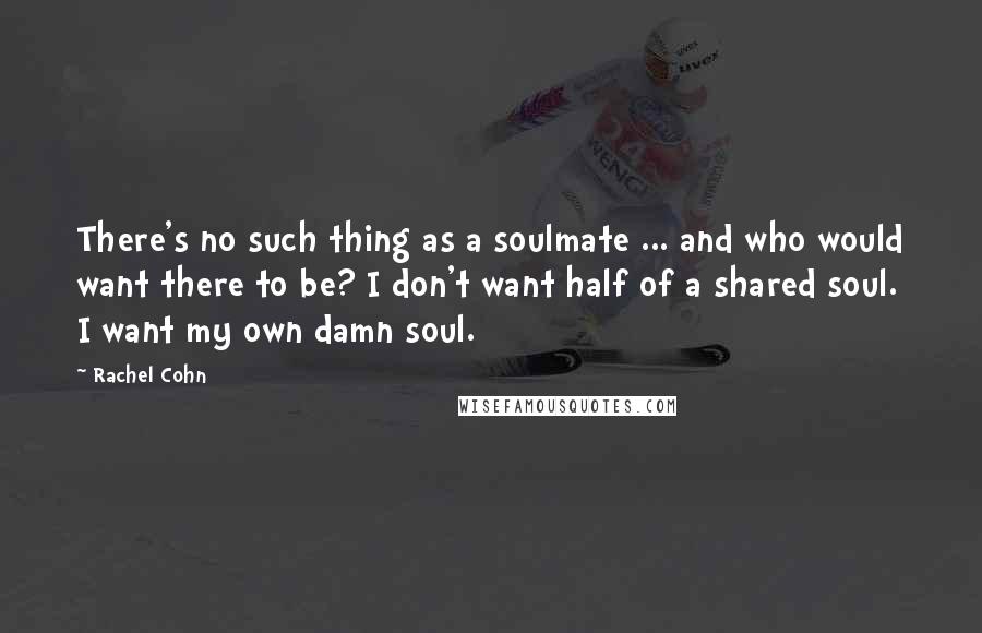 Rachel Cohn Quotes: There's no such thing as a soulmate ... and who would want there to be? I don't want half of a shared soul. I want my own damn soul.