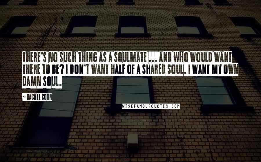 Rachel Cohn Quotes: There's no such thing as a soulmate ... and who would want there to be? I don't want half of a shared soul. I want my own damn soul.