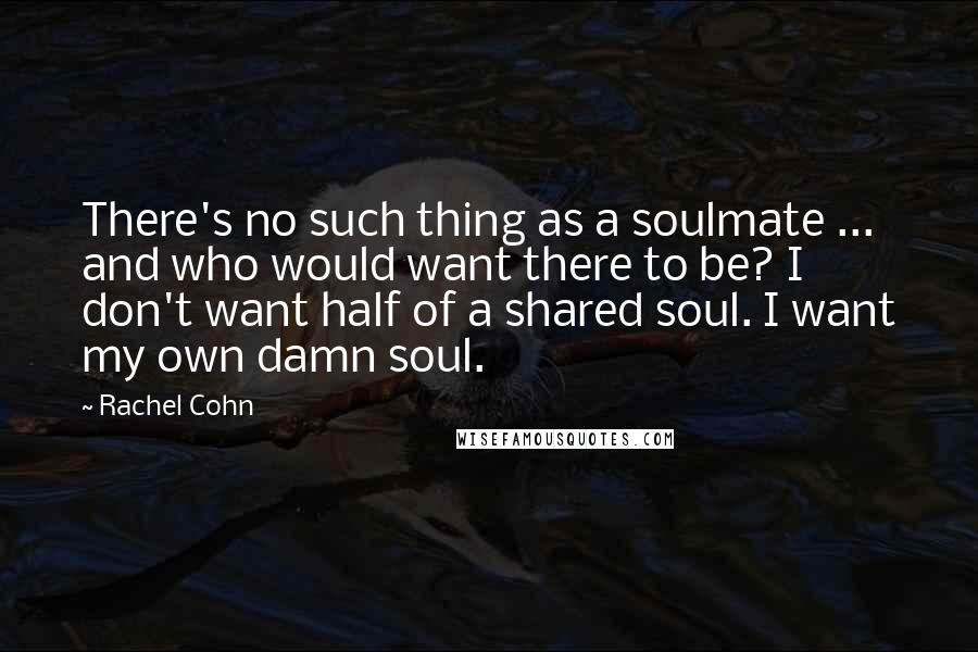 Rachel Cohn Quotes: There's no such thing as a soulmate ... and who would want there to be? I don't want half of a shared soul. I want my own damn soul.