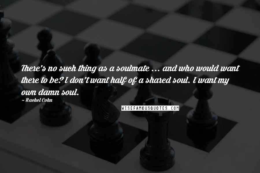 Rachel Cohn Quotes: There's no such thing as a soulmate ... and who would want there to be? I don't want half of a shared soul. I want my own damn soul.