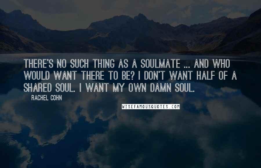 Rachel Cohn Quotes: There's no such thing as a soulmate ... and who would want there to be? I don't want half of a shared soul. I want my own damn soul.