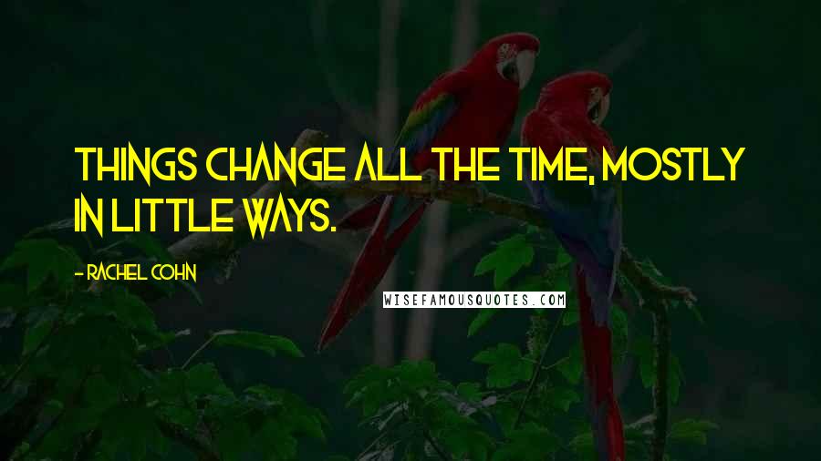 Rachel Cohn Quotes: Things change all the time, mostly in little ways.