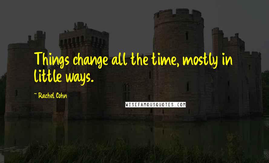 Rachel Cohn Quotes: Things change all the time, mostly in little ways.