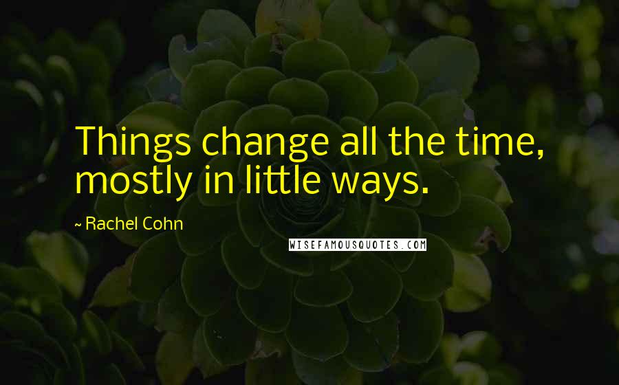 Rachel Cohn Quotes: Things change all the time, mostly in little ways.