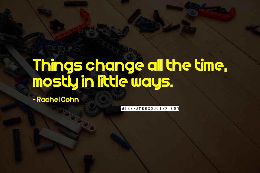 Rachel Cohn Quotes: Things change all the time, mostly in little ways.