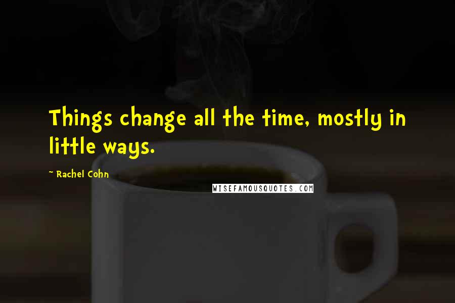 Rachel Cohn Quotes: Things change all the time, mostly in little ways.