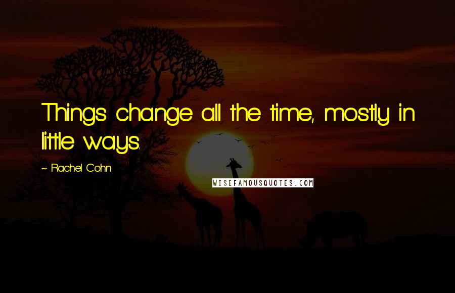 Rachel Cohn Quotes: Things change all the time, mostly in little ways.