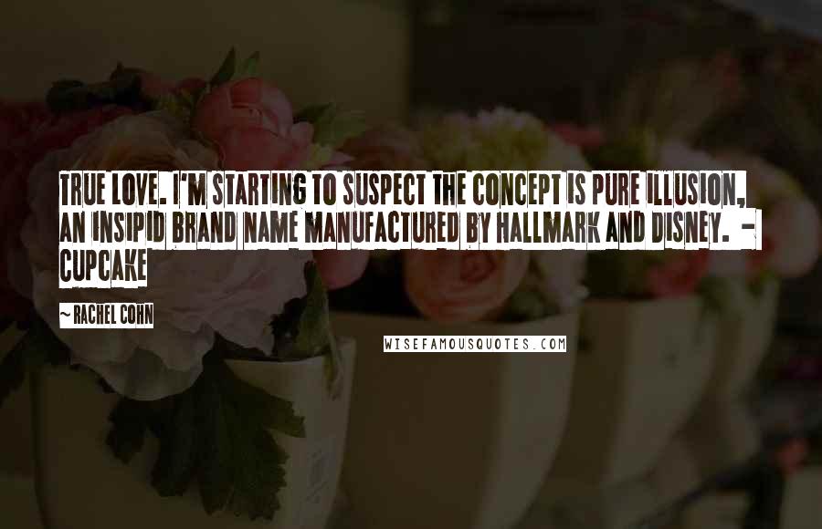 Rachel Cohn Quotes: True Love. I'm starting to suspect the concept is pure illusion, an insipid brand name manufactured by Hallmark and Disney. - Cupcake