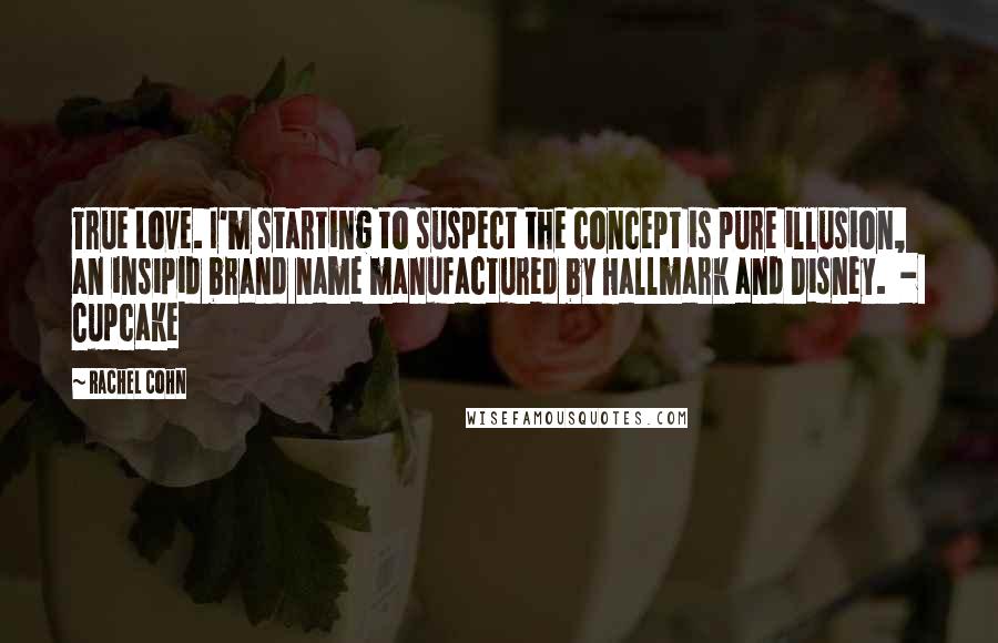 Rachel Cohn Quotes: True Love. I'm starting to suspect the concept is pure illusion, an insipid brand name manufactured by Hallmark and Disney.  -  Cupcake