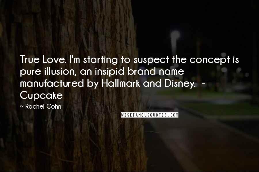 Rachel Cohn Quotes: True Love. I'm starting to suspect the concept is pure illusion, an insipid brand name manufactured by Hallmark and Disney. - Cupcake