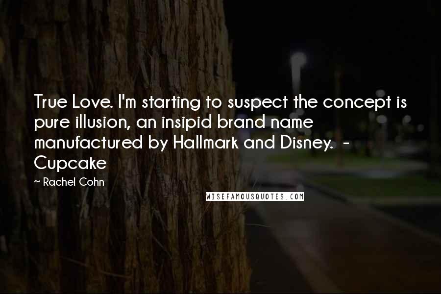 Rachel Cohn Quotes: True Love. I'm starting to suspect the concept is pure illusion, an insipid brand name manufactured by Hallmark and Disney.  -  Cupcake