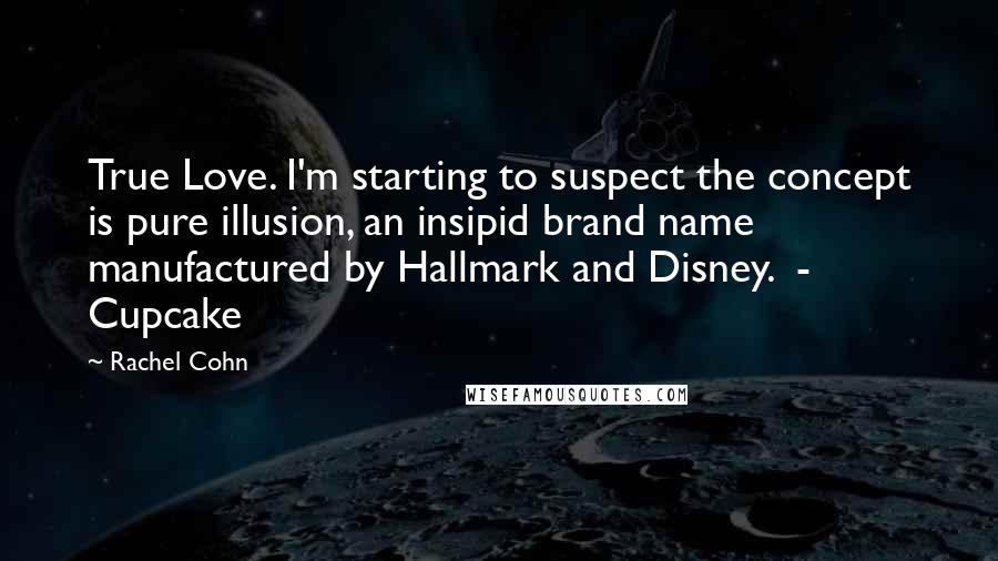 Rachel Cohn Quotes: True Love. I'm starting to suspect the concept is pure illusion, an insipid brand name manufactured by Hallmark and Disney. - Cupcake