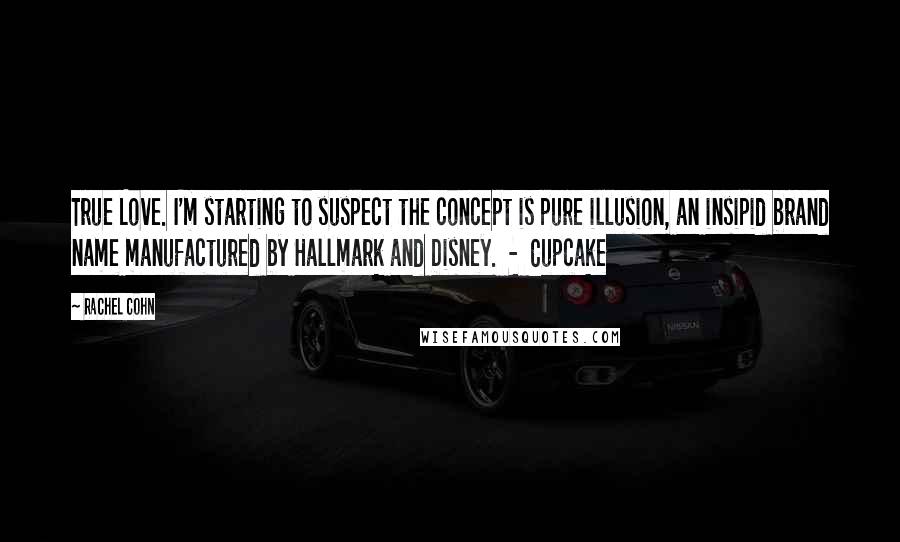 Rachel Cohn Quotes: True Love. I'm starting to suspect the concept is pure illusion, an insipid brand name manufactured by Hallmark and Disney.  -  Cupcake