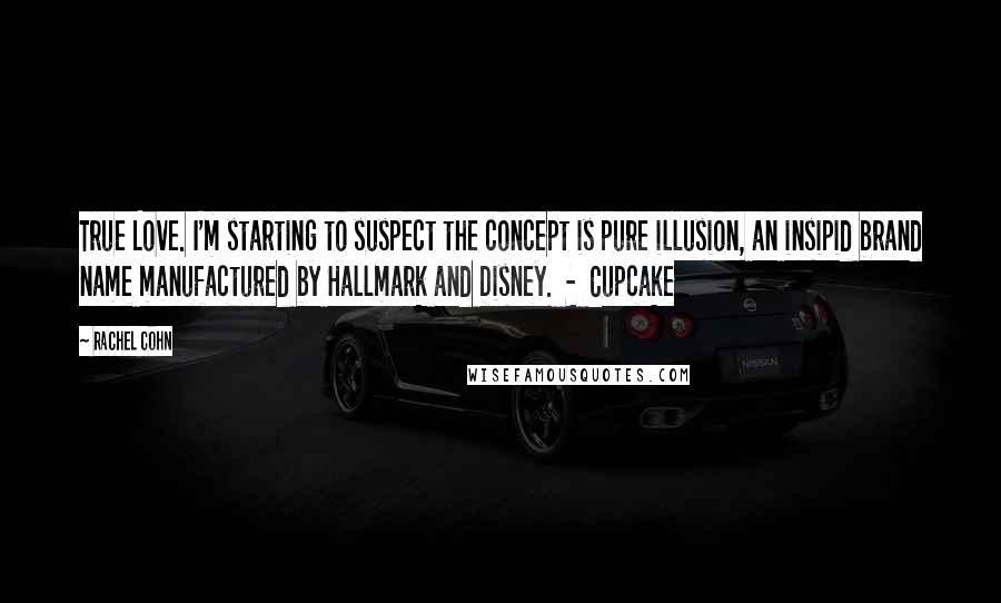 Rachel Cohn Quotes: True Love. I'm starting to suspect the concept is pure illusion, an insipid brand name manufactured by Hallmark and Disney. - Cupcake